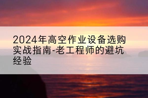 梁河高空作业升降机厂家推荐-2024年高空作业设备选购实战指南-老工程师的避坑经验