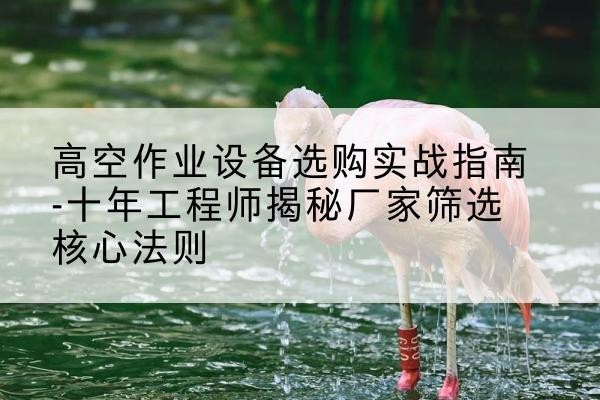 梁河剪叉式升降机厂家-高空作业设备选购实战指南-十年工程师揭秘厂家筛选核心法则