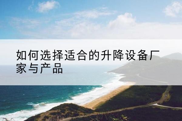 梁河电动升降平台厂家-如何选择适合的升降设备厂家与产品