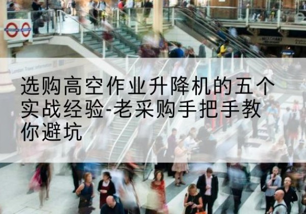 梁河高空作业升降机厂家-选购高空作业升降机的五个实战经验-老采购手把手教你避坑