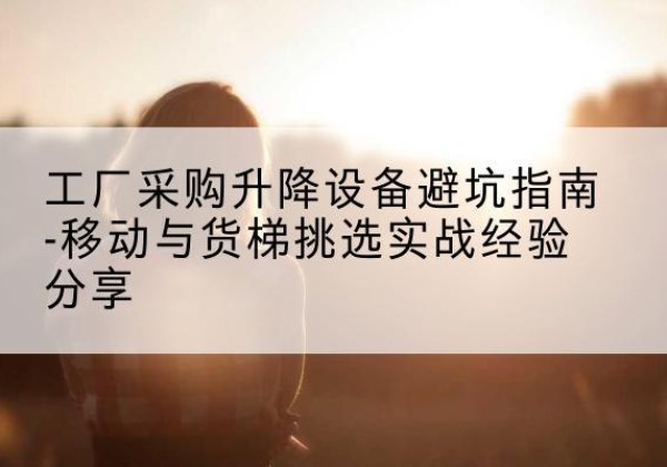 梁河移动式升降机怎么选-工厂采购升降设备避坑指南-移动与货梯挑选实战经验分享