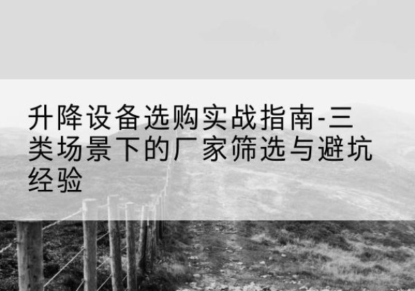 梁河移动式升降机厂家推荐-升降设备选购实战指南-三类场景下的厂家筛选与避坑经验