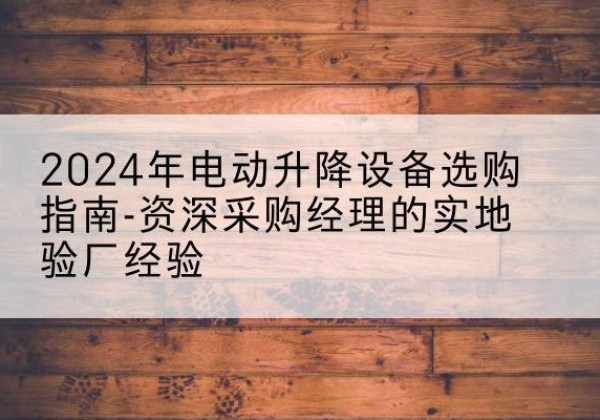 梁河电动剪叉升降平台厂家-2024年电动升降设备选购指南-资深采购经理的实地验厂经验