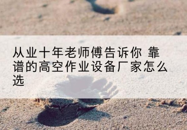 梁河高空作业升降机厂家推荐-从业十年老师傅告诉你 靠谱的高空作业设备厂家怎么选