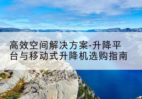 梁河升降平台厂家-*空间解决方案-升降平台与移动式升降机选购指南