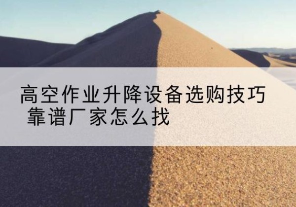 梁河电动升降平台厂家推荐-高空作业升降设备选购技巧 靠谱厂家怎么找