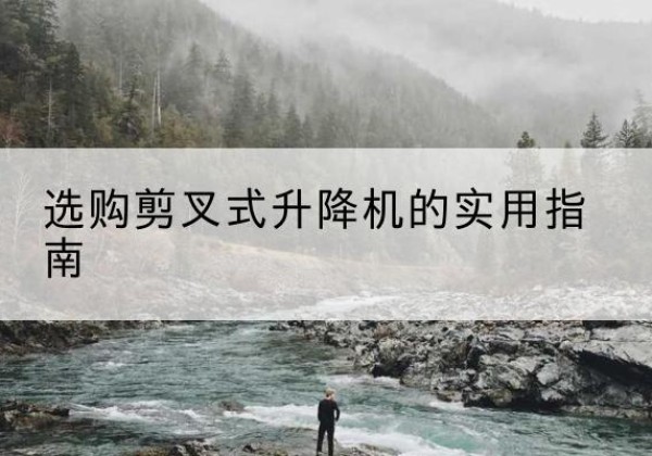梁河剪叉式升降机怎么选-选购剪叉式升降机的实用指南
