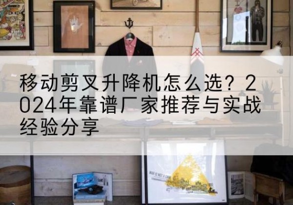 梁河升降平台厂家推荐-移动剪叉升降机怎么选？2024年靠谱厂家推荐与实战经验分享
