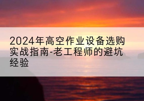 梁河高空作业升降机厂家推荐-2024年高空作业设备选购实战指南-老工程师的避坑经验