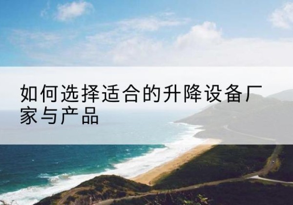 梁河电动升降平台厂家-如何选择适合的升降设备厂家与产品