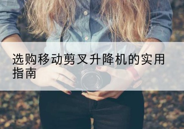 梁河移动剪叉升降机怎么选-选购移动剪叉升降机的实用指南