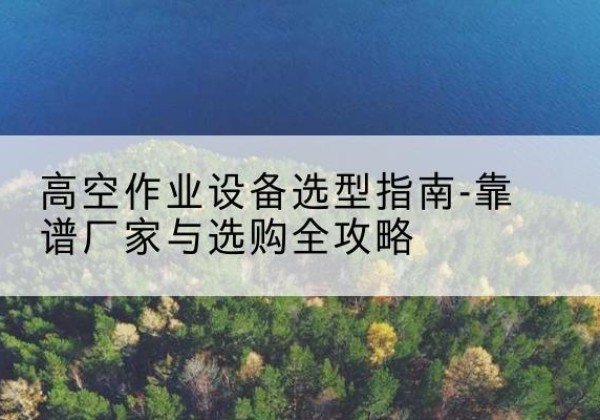 梁河升降车厂家-高空作业设备选型指南-靠谱厂家与选购全攻略