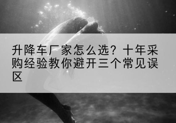 梁河升降车厂家-怎么选？十年采购经验教你避开三个常见误区