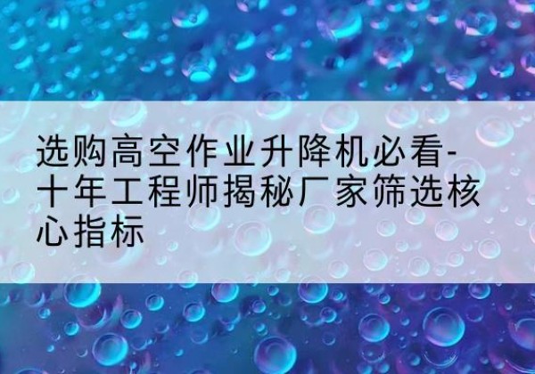 梁河高空作业升降机厂家推荐-选购高空作业升降机必看-十年工程师揭秘厂家筛选核心指标
