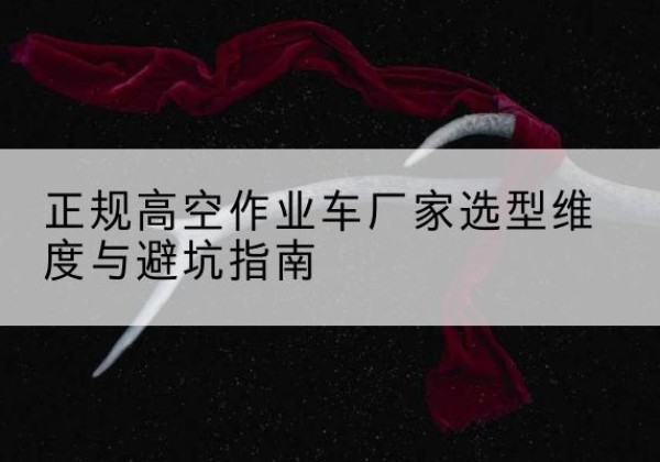 梁河高空作业车厂家-正规选型维度与避坑指南